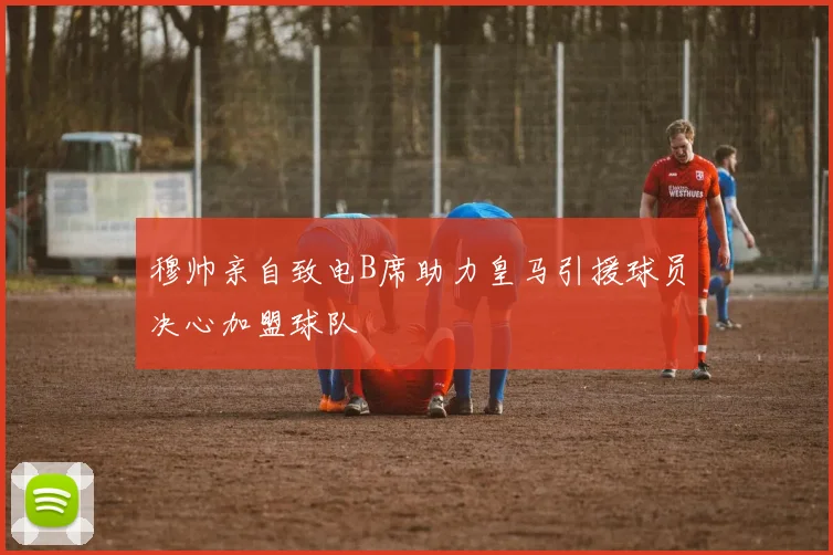 穆帅亲自致电B席助力皇马引援球员决心加盟球队