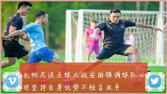 孔帕尼谈点球大战安排强调球队必将坚持自身优势不轻言放弃