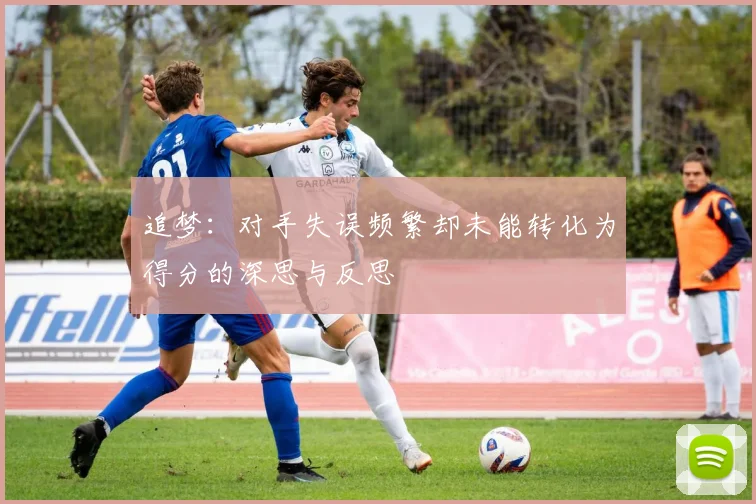追梦：对手失误频繁却未能转化为得分的深思与反思