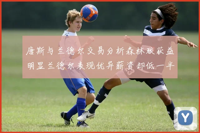 唐斯与兰德尔交易分析森林狼获益明显兰德尔表现优异薪资却低一半