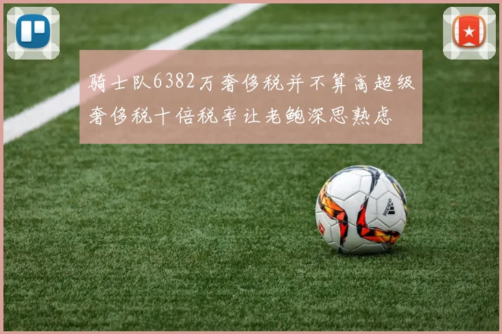 骑士队6382万奢侈税并不算高超级奢侈税十倍税率让老鲍深思熟虑