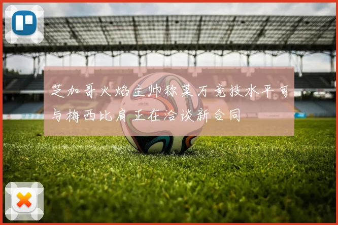 芝加哥火焰主帅称莱万竞技水平可与梅西比肩正在洽谈新合同