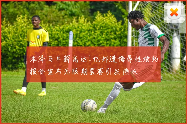 本泽马年薪高达1亿却遭侮辱性续约报价宣布无限期罢赛引发热议