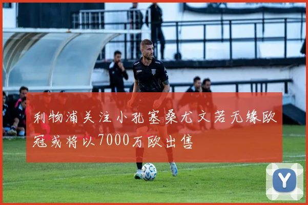 利物浦关注小孔塞桑尤文若无缘欧冠或将以7000万欧出售