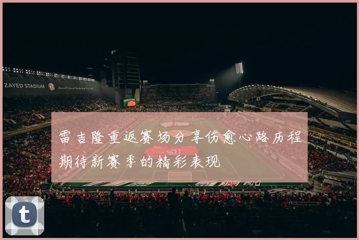 雷吉隆重返赛场分享伤愈心路历程期待新赛季的精彩表现