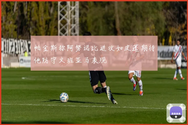 帕金斯称阿努诺比进攻如皮蓬期待他防守文班亚马表现