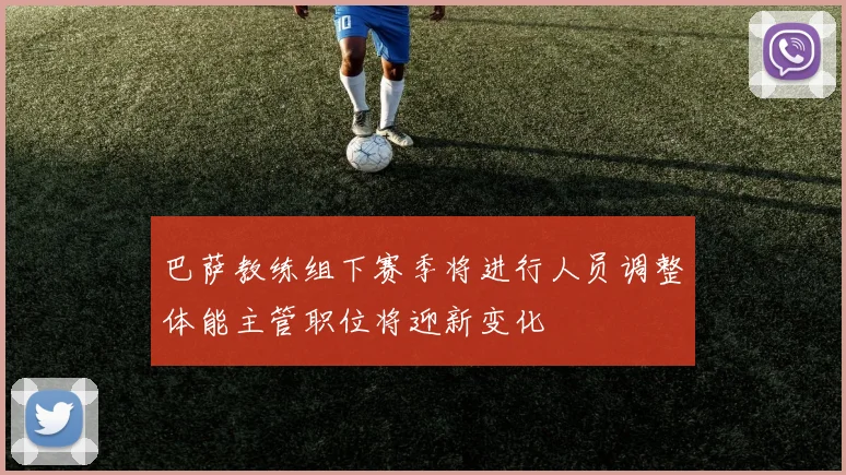 巴萨教练组下赛季将进行人员调整体能主管职位将迎新变化