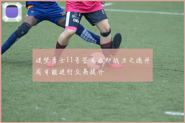 追梦勇士11号签或成即战力之选并有可能进行交易提升
