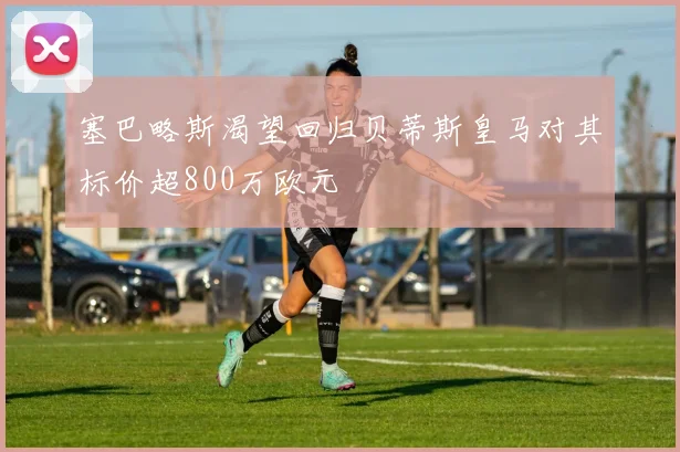 塞巴略斯渴望回归贝蒂斯皇马对其标价超800万欧元