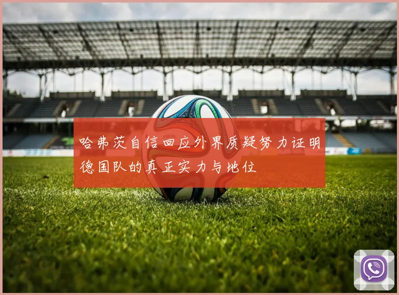 哈弗茨自信回应外界质疑努力证明德国队的真正实力与地位