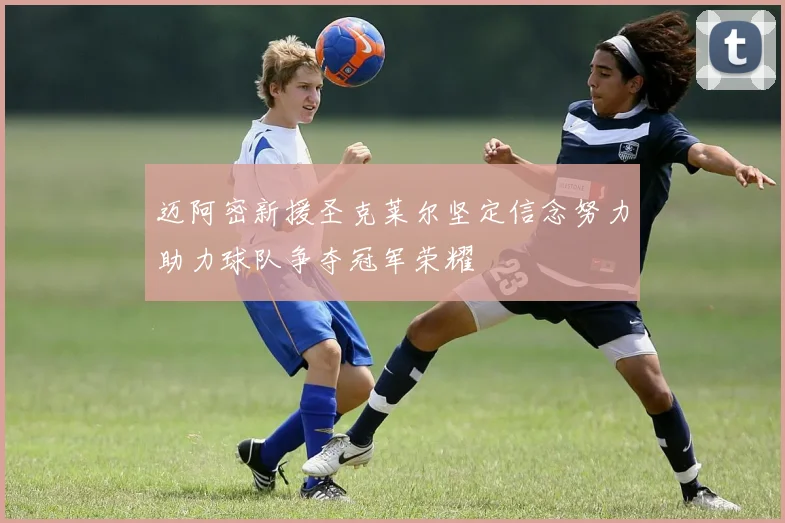 迈阿密新援圣克莱尔坚定信念努力助力球队争夺冠军荣耀