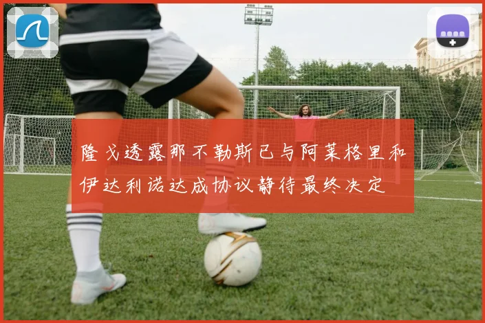 隆戈透露那不勒斯已与阿莱格里和伊达利诺达成协议静待最终决定