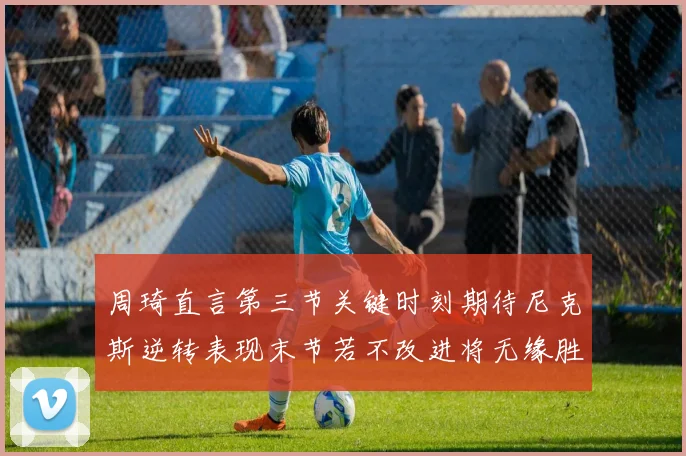 周琦直言第三节关键时刻期待尼克斯逆转表现末节若不改进将无缘胜利