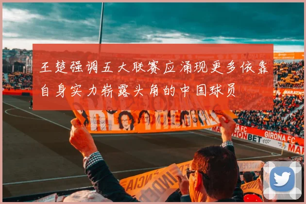 王楚强调五大联赛应涌现更多依靠自身实力崭露头角的中国球员