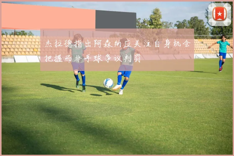 杰拉德指出阿森纳应关注自身机会把握而非手球争议判罚