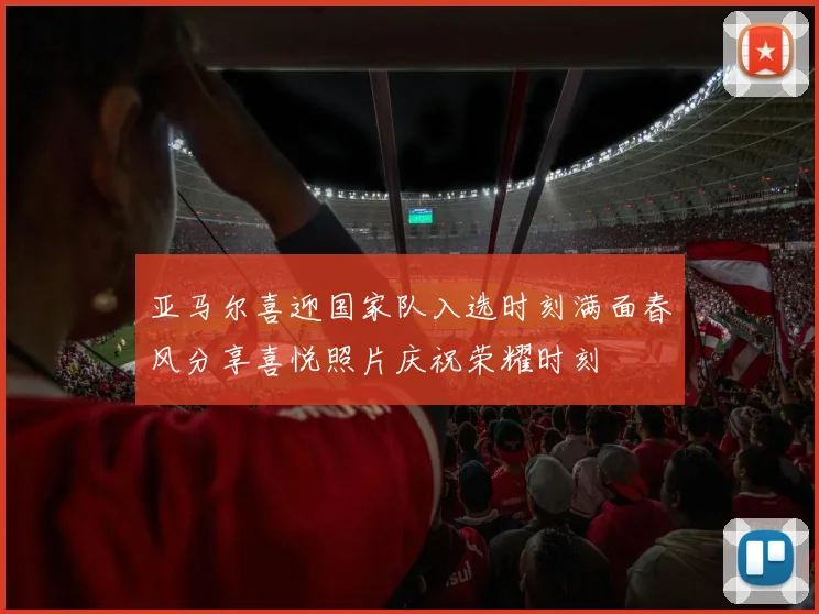 亚马尔喜迎国家队入选时刻满面春风分享喜悦照片庆祝荣耀时刻