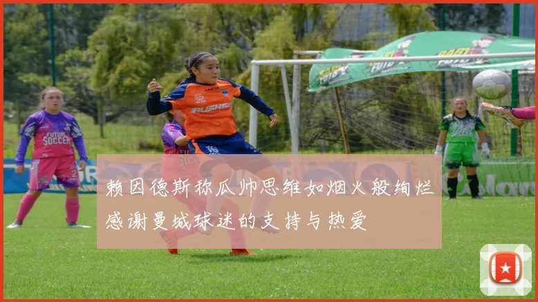 赖因德斯称瓜帅思维如烟火般绚烂感谢曼城球迷的支持与热爱