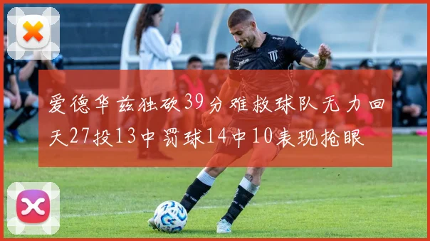 爱德华兹独砍39分难救球队无力回天27投13中罚球14中10表现抢眼