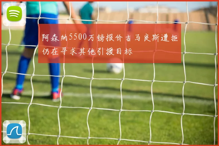 阿森纳5500万镑报价吉马良斯遭拒仍在寻求其他引援目标