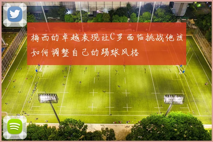 梅西的卓越表现让C罗面临挑战他该如何调整自己的踢球风格