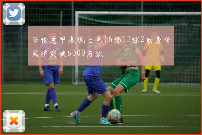 马伦意甲表现出色16场13球2助身价或将突破6000万欧