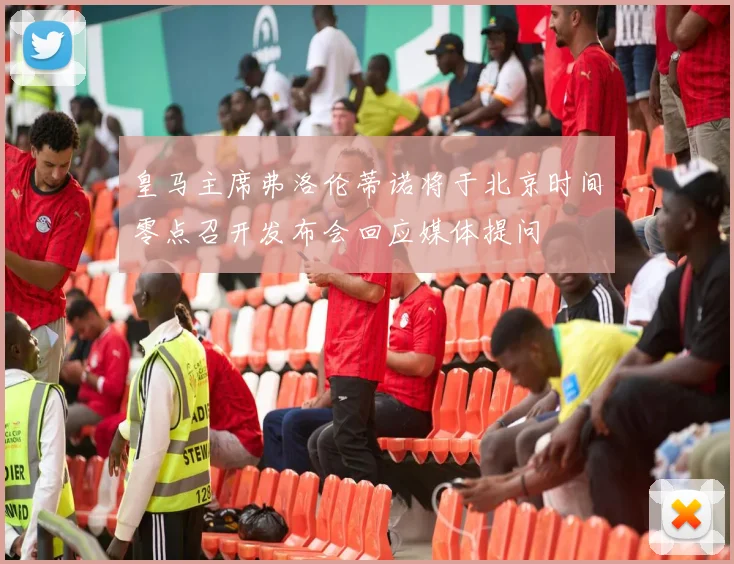 皇马主席弗洛伦蒂诺将于北京时间零点召开发布会回应媒体提问
