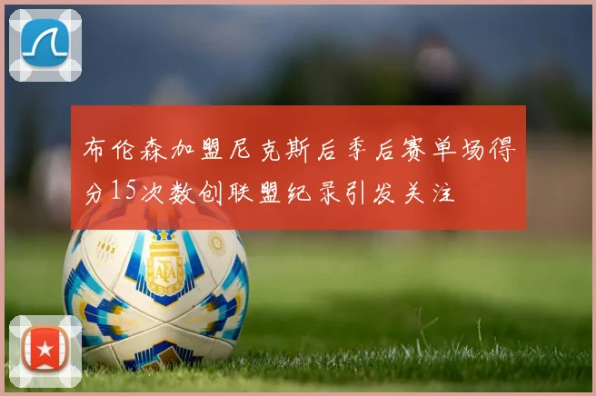布伦森加盟尼克斯后季后赛单场得分15次数创联盟纪录引发关注