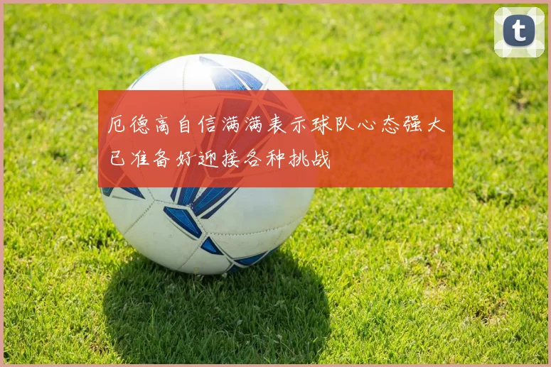厄德高自信满满表示球队心态强大已准备好迎接各种挑战