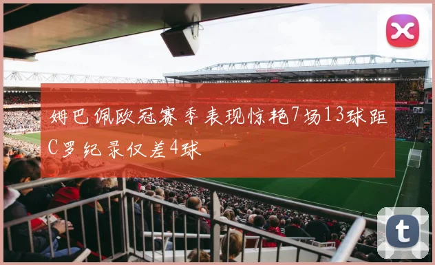 姆巴佩欧冠赛季表现惊艳7场13球距C罗纪录仅差4球