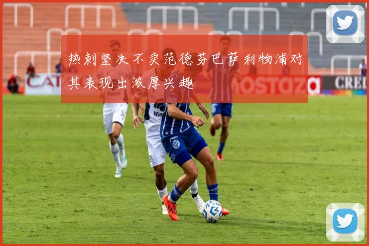 热刺坚决不卖范德芬巴萨利物浦对其表现出浓厚兴趣