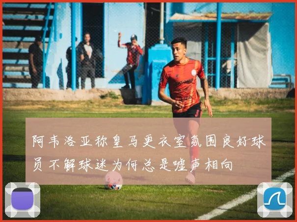 阿韦洛亚称皇马更衣室氛围良好球员不解球迷为何总是嘘声相向