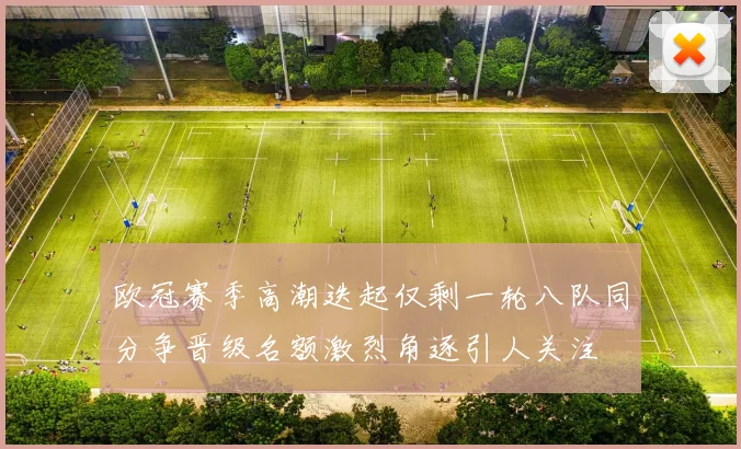 欧冠赛季高潮迭起仅剩一轮八队同分争晋级名额激烈角逐引人关注