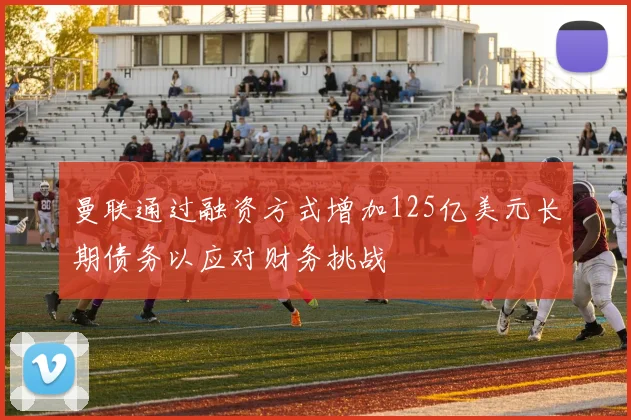 曼联通过融资方式增加125亿美元长期债务以应对财务挑战