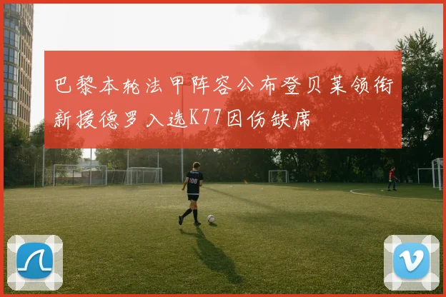 巴黎本轮法甲阵容公布登贝莱领衔新援德罗入选K77因伤缺席