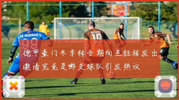 德甲豪门冬季转会期向王钰栋发出邀请究竟是哪支球队引发热议
