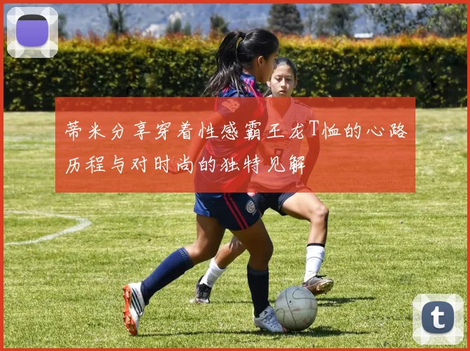 蒂米分享穿着性感霸王龙T恤的心路历程与对时尚的独特见解