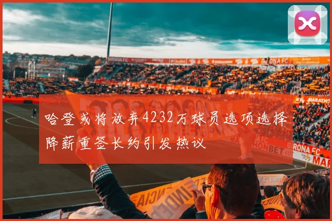 哈登或将放弃4232万球员选项选择降薪重签长约引发热议
