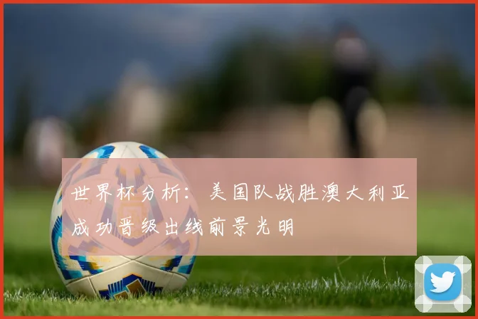 世界杯分析：美国队战胜澳大利亚成功晋级出线前景光明
