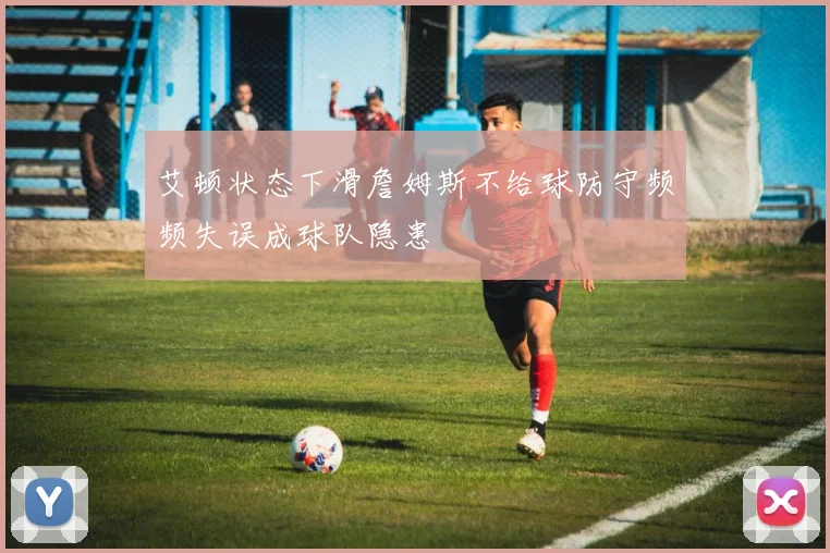 艾顿状态下滑詹姆斯不给球防守频频失误成球队隐患